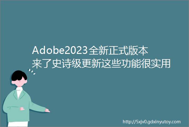 Adobe2023全新正式版本来了史诗级更新这些功能很实用